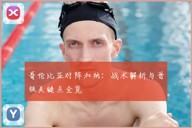 哥伦比亚对阵加纳：战术解析与晋级关键点全览