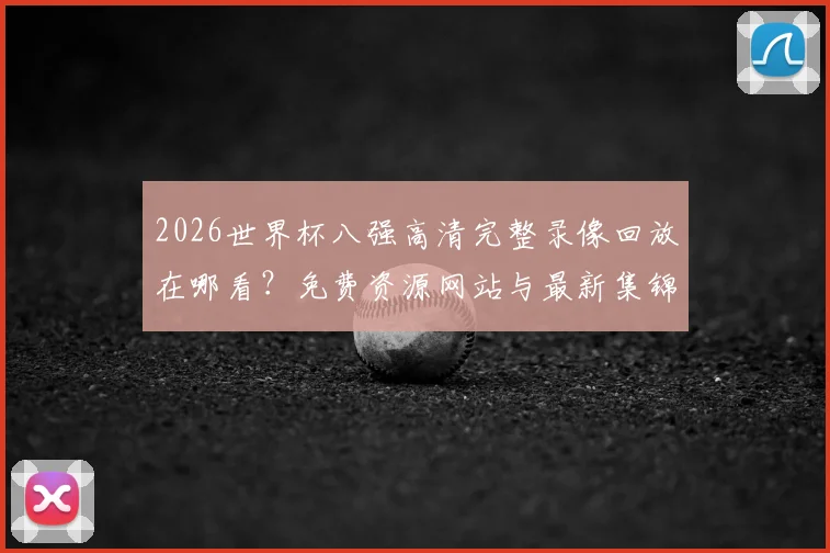 2026世界杯八强高清完整录像回放在哪看？免费资源网站与最新集锦汇总