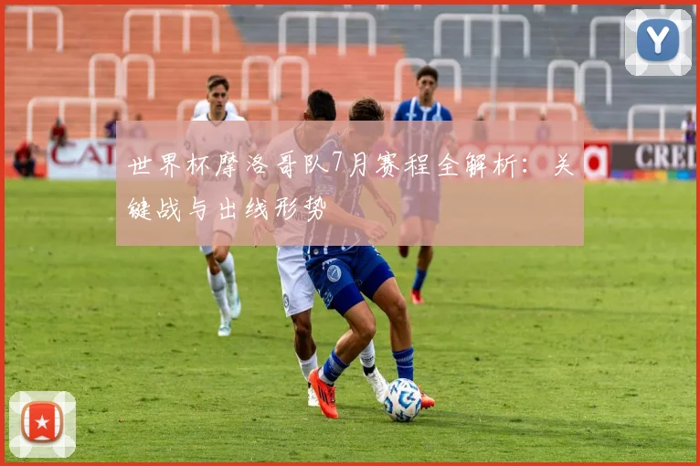 世界杯摩洛哥队7月赛程全解析：关键战与出线形势