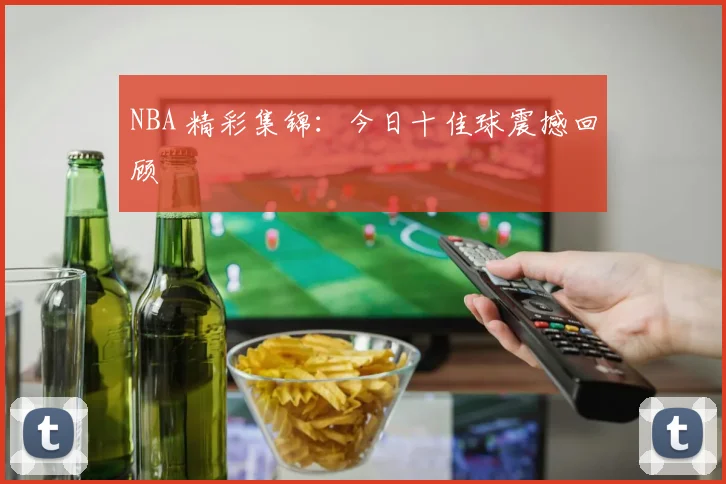 NBA 精彩集锦：今日十佳球震撼回顾