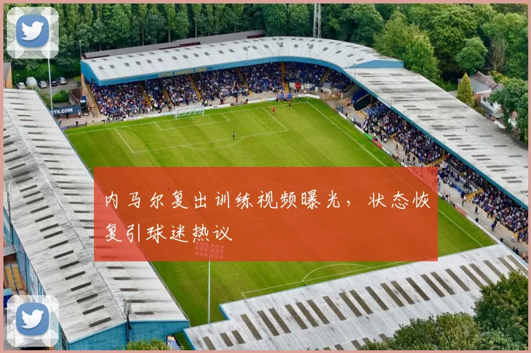 内马尔复出训练视频曝光，状态恢复引球迷热议