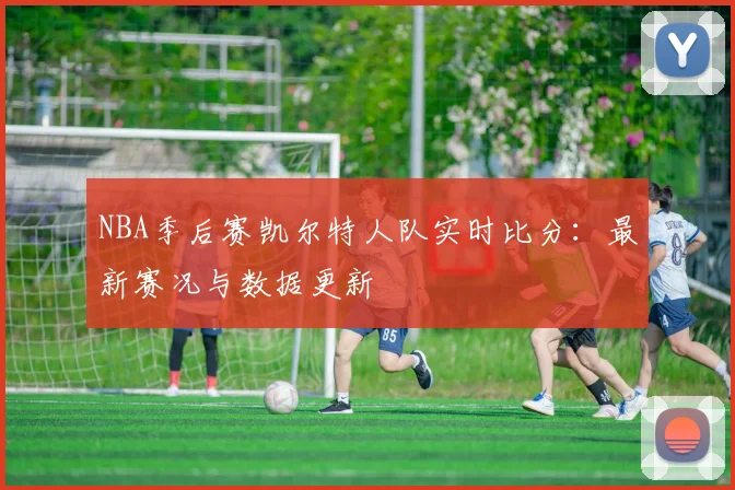 NBA季后赛凯尔特人队实时比分：最新赛况与数据更新