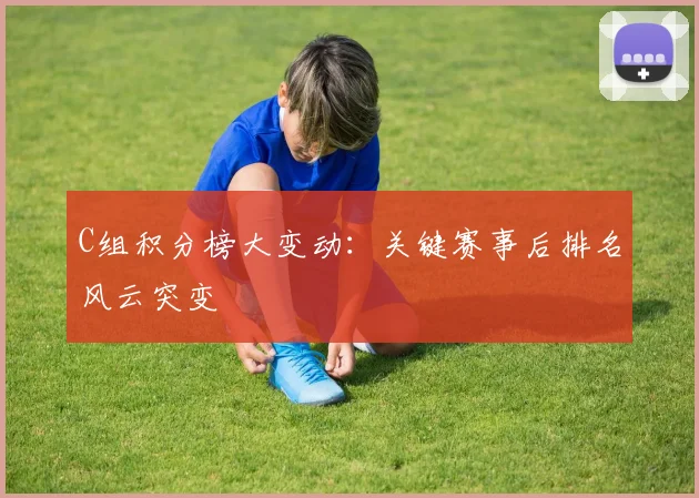 C组积分榜大变动：关键赛事后排名风云突变