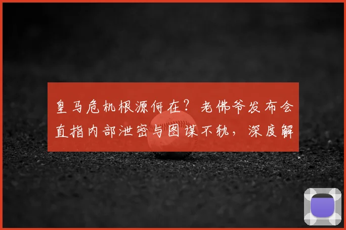 皇马危机根源何在？老佛爷发布会直指内部泄密与图谋不轨，深度解析最新动态