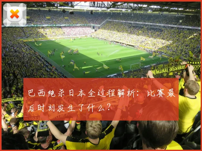 巴西绝杀日本全过程解析：比赛最后时刻发生了什么？