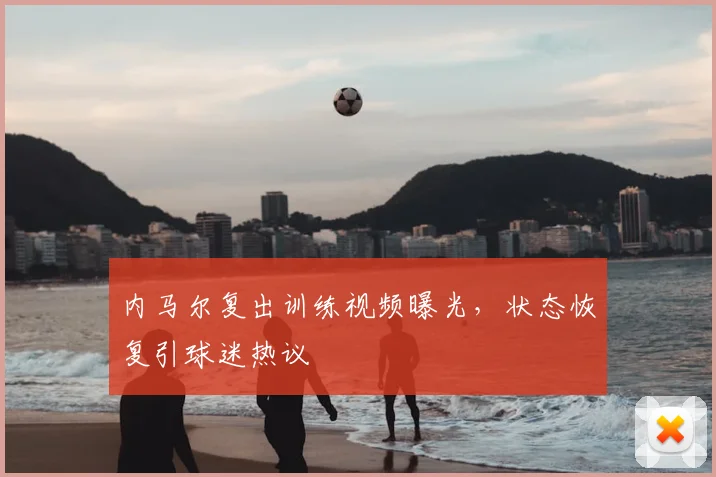 内马尔复出训练视频曝光，状态恢复引球迷热议