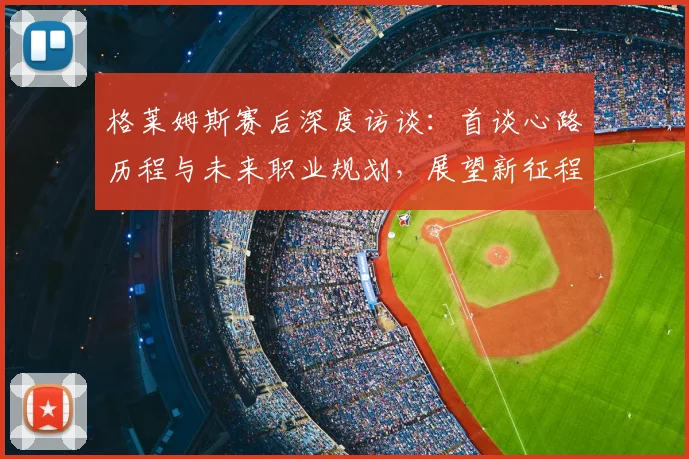 格莱姆斯赛后深度访谈：首谈心路历程与未来职业规划，展望新征程