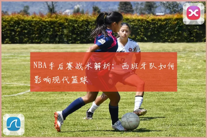 NBA季后赛战术解析：西班牙队如何影响现代篮球