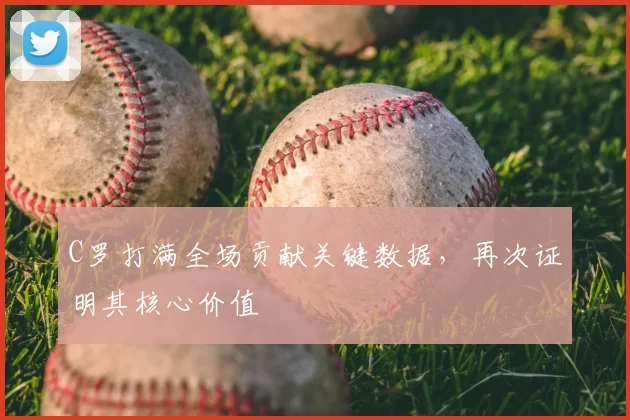 C罗打满全场贡献关键数据，再次证明其核心价值