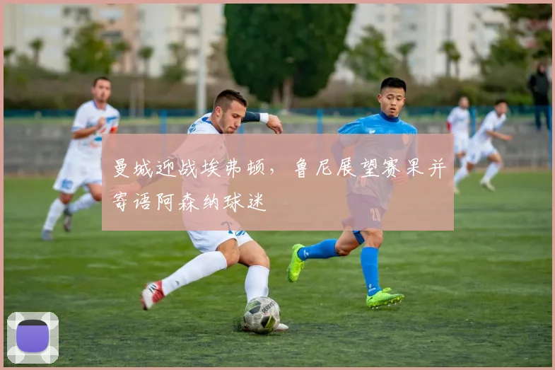 曼城迎战埃弗顿，鲁尼展望赛果并寄语阿森纳球迷