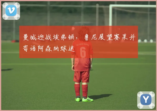 曼城迎战埃弗顿，鲁尼展望赛果并寄语阿森纳球迷