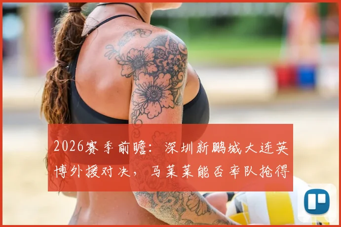 2026赛季前瞻：深圳新鹏城大连英博外援对决，马莱莱能否率队抢得开门红？