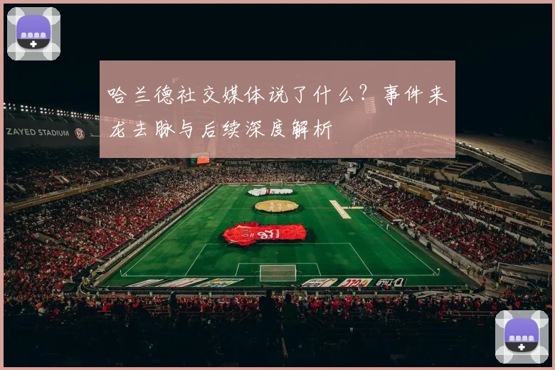 哈兰德社交媒体说了什么？事件来龙去脉与后续深度解析