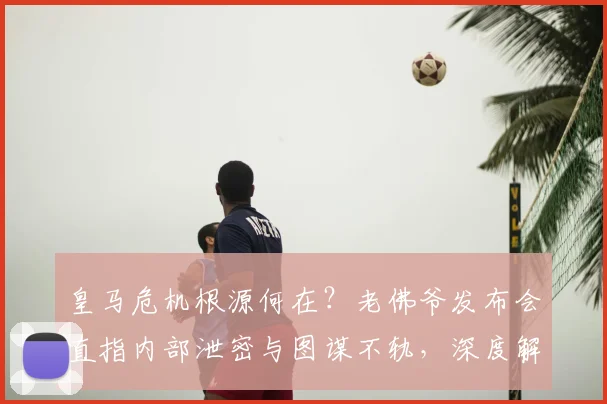 皇马危机根源何在？老佛爷发布会直指内部泄密与图谋不轨，深度解析最新动态