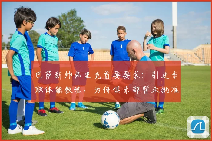 巴萨新帅弗里克首要要求：引进专职体能教练，为何俱乐部暂未批准？