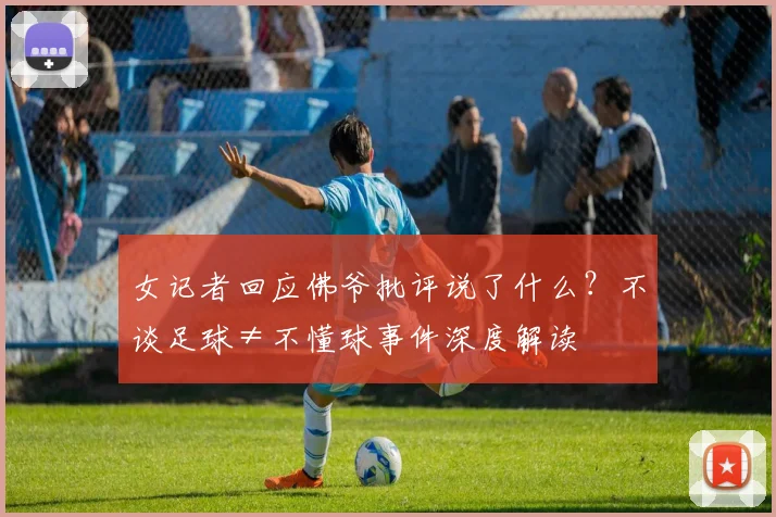 女记者回应佛爷批评说了什么?不谈足球≠不懂球事件深度解读