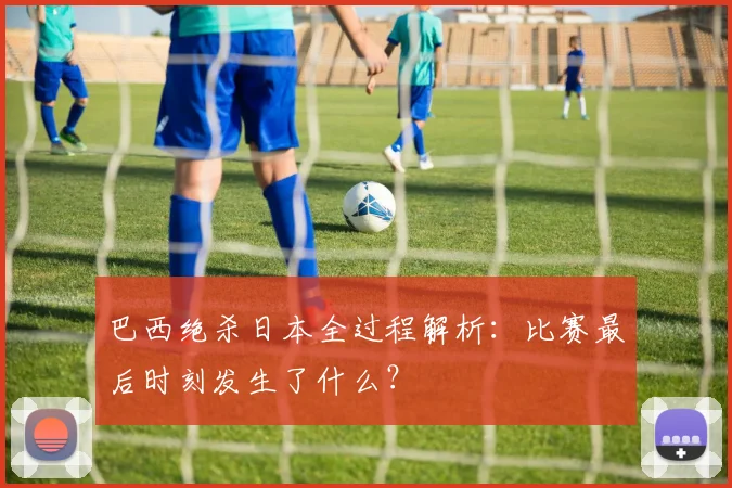 巴西绝杀日本全过程解析：比赛最后时刻发生了什么？