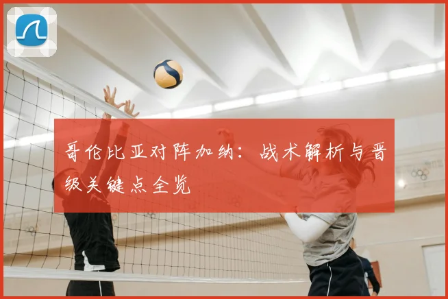 哥伦比亚对阵加纳：战术解析与晋级关键点全览