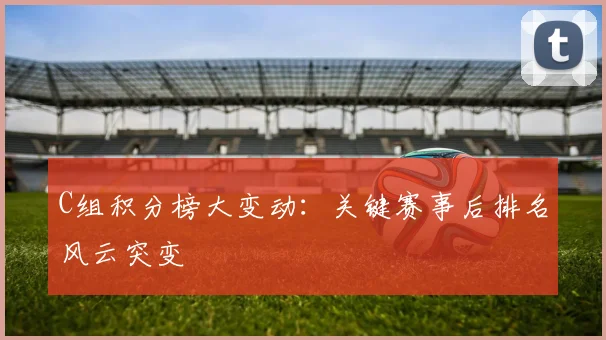 C组积分榜大变动:关键赛事后排名风云突变