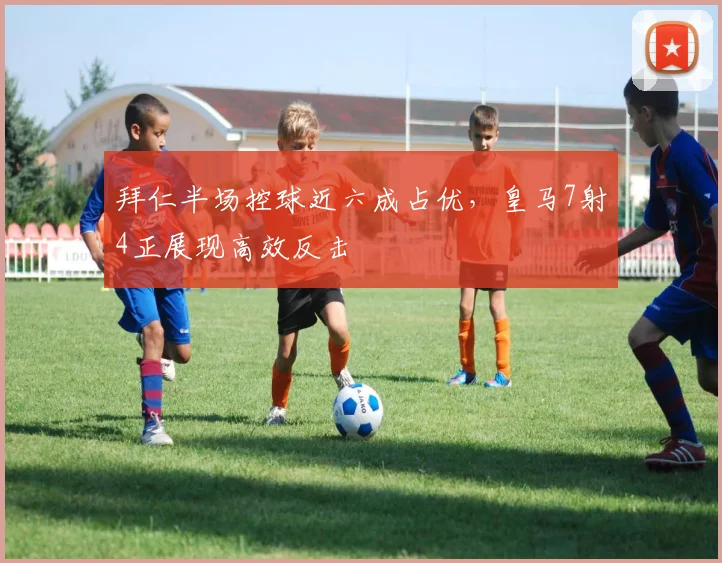 拜仁半场控球近六成占优，皇马7射4正展现高效反击