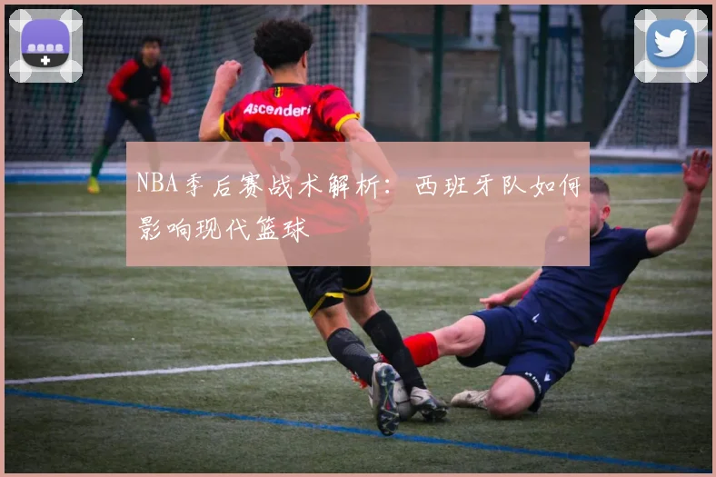 NBA季后赛战术解析：西班牙队如何影响现代篮球